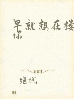 早就想在楼梯要你