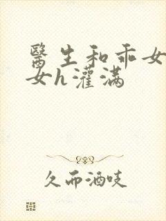 医生和乖女h攵女h灌满