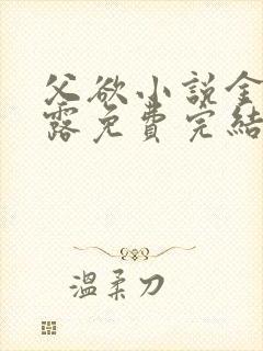 父欲小说金银花露免费完结笔趣阁