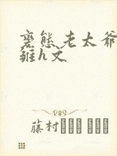 变态老太爷调教雏h文
