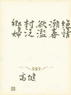 乡村欲潮绝色村妇泛滥春情下载