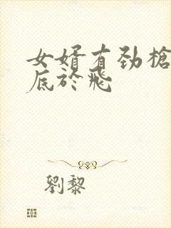 女婿有劲枪枪到底于飞