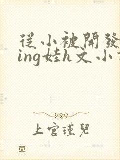 从小被开发成ying娃h文小说