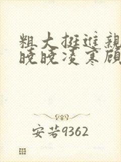 粗大挺进亲女h晓晓凌寒顾晓晓