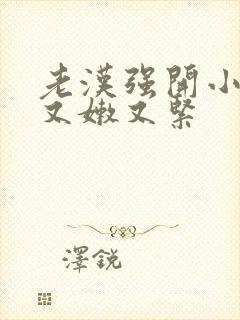老汉强开小嫩苞又嫩又紧