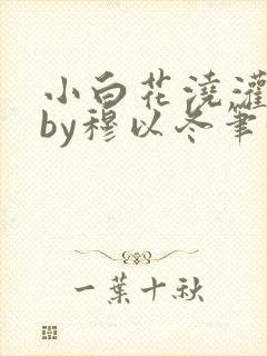 小白花浇灌日常by穆以冬笔趣阁