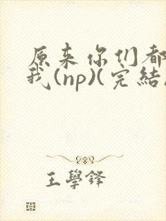 原来你们都想上我(np)(完结)