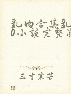 乱肉合集乱500小说完整版