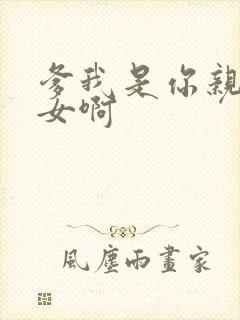 爹我是你亲生闺女啊
