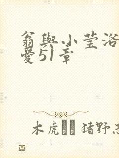 翁与小莹浴室欢爱51章
