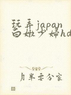玩弄japan白嫩少妇hd小说