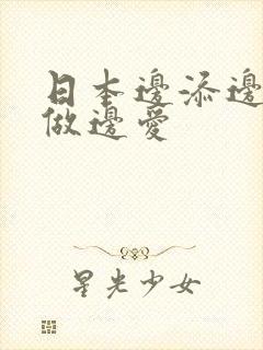 日本边添边摸边做边爱