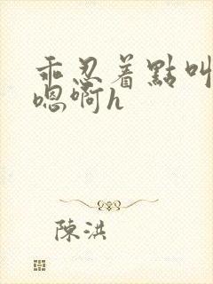 乖忍着点叫出来嗯啊h