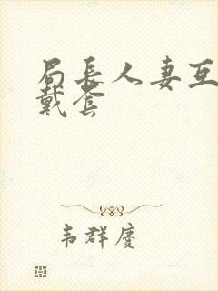 局长人妻互换不戴套封面