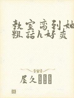 教室脔到她哭h粗话h好爽