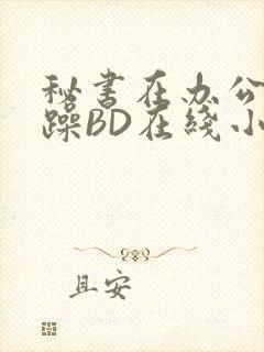 秘书在办公室被躁BD在线小说
