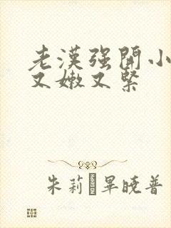 老汉强开小嫩苞又嫩又紧