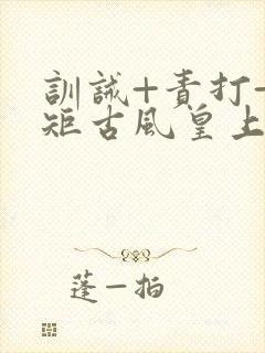 训诫+责打+规矩古风皇上皇后