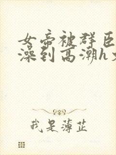 女帝被群臣伦流澡到高潮h文