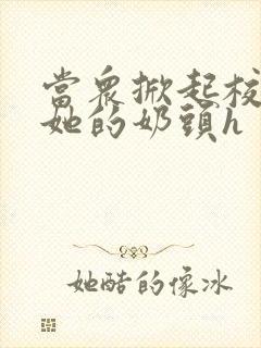 当众掀起校服揉她的奶头h封面