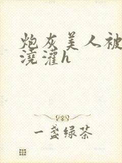 炮灰美人被男配浇灌h