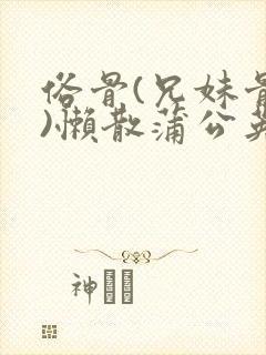 俗骨(兄妹骨科)懒散蒲公英结局