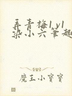 弄青梅1 v1染小六笔趣阁