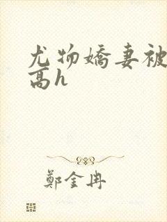 尤物娇妻被np高h