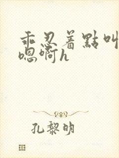 乖忍着点叫出来嗯啊h