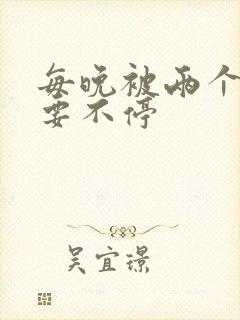 每晚被两个师傅要不停