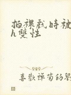 拍裸戏时被c了h双性