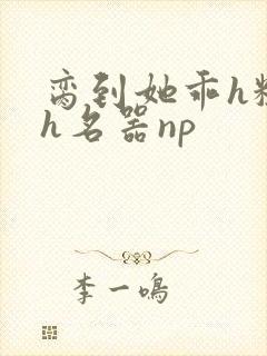 脔到她乖h粗话h名器np