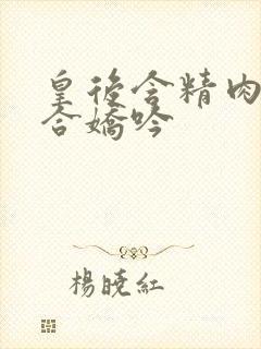 皇后含精肉臀迎合娇吟
