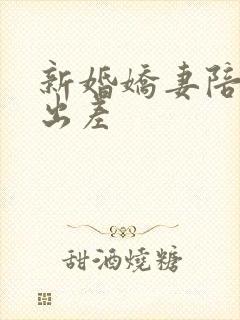 新婚娇妻陪局长出差