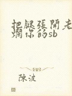 把腿张开老子臊烂你的sb
