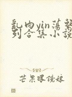 乱肉yin荡系列合集小说