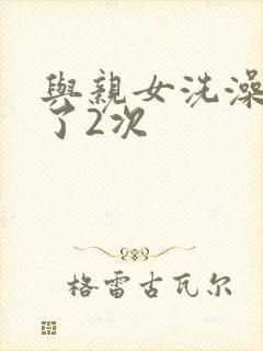 与亲女洗澡时伦了2次