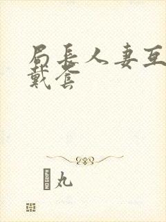 局长人妻互换不戴套