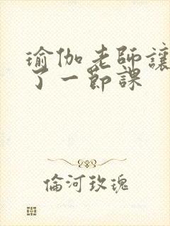 瑜伽老师让我C了一节课