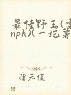 最佳野王(电竞nph)(一坨薯饼)_无拼音