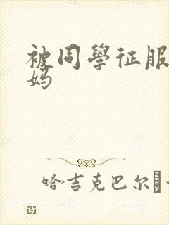 被同学征服的妈妈