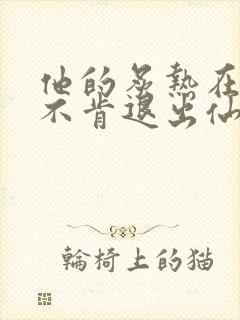 他的炙热在我那不肯退出仙侠