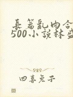 长篇乱肉合集乱500小说林盛