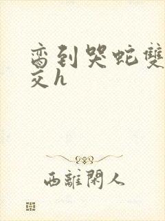 脔到哭蛇双根宫交h