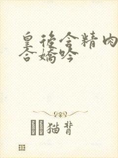 皇后含精肉臀迎合娇吟