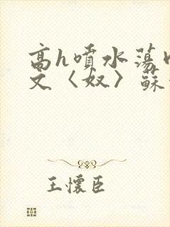 高h喷水荡肉欲文〈奴〉苏妖精