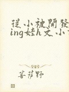 从小被开发成ying娃h文小说