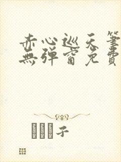 赤心巡天笔趣阁无弹窗免费的