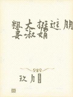 粗大挺进朋友人妻淑娟
