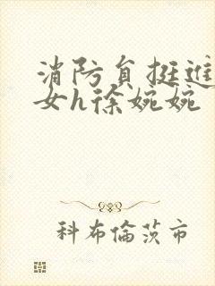消防员挺进乖乖女h徐婉婉